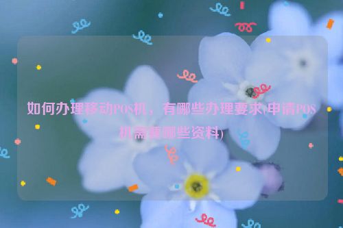 如何办理移动POS机，有哪些办理要求(申请POS机需要哪些资料)