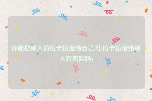 你能把别人的拉卡拉借给自己吗(拉卡拉借给别人有风险吗)